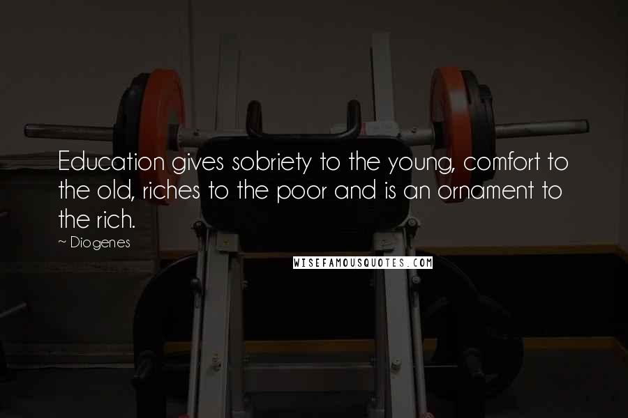 Diogenes Quotes: Education gives sobriety to the young, comfort to the old, riches to the poor and is an ornament to the rich.