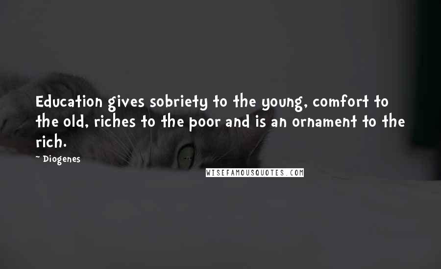 Diogenes Quotes: Education gives sobriety to the young, comfort to the old, riches to the poor and is an ornament to the rich.
