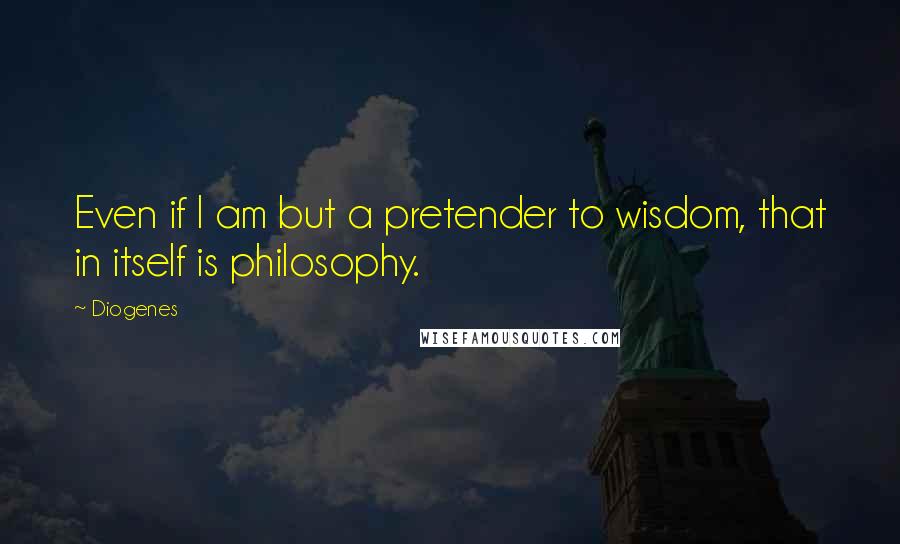 Diogenes Quotes: Even if I am but a pretender to wisdom, that in itself is philosophy.