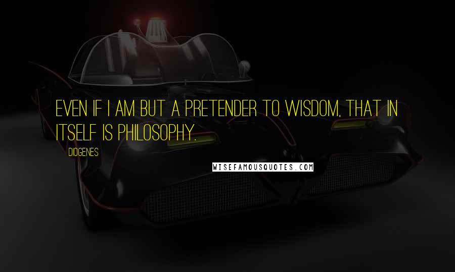 Diogenes Quotes: Even if I am but a pretender to wisdom, that in itself is philosophy.
