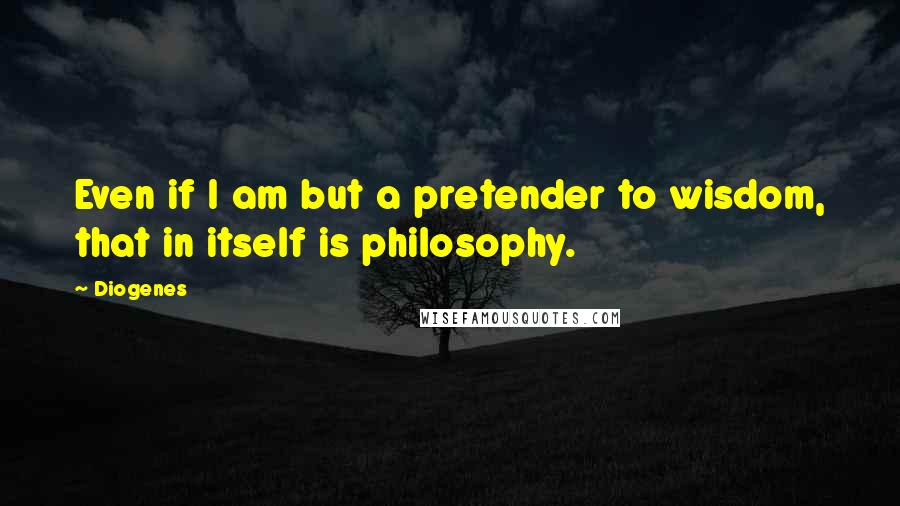 Diogenes Quotes: Even if I am but a pretender to wisdom, that in itself is philosophy.