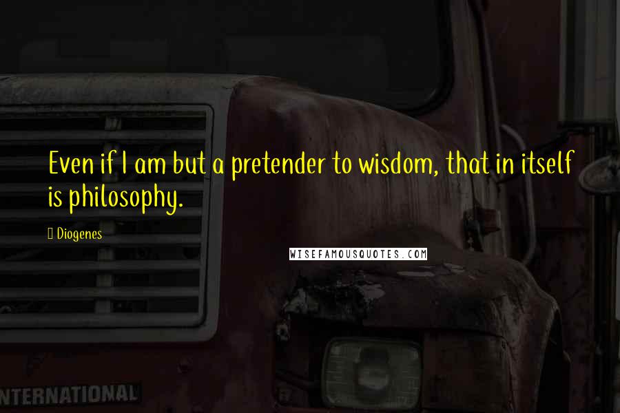 Diogenes Quotes: Even if I am but a pretender to wisdom, that in itself is philosophy.