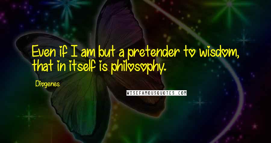 Diogenes Quotes: Even if I am but a pretender to wisdom, that in itself is philosophy.