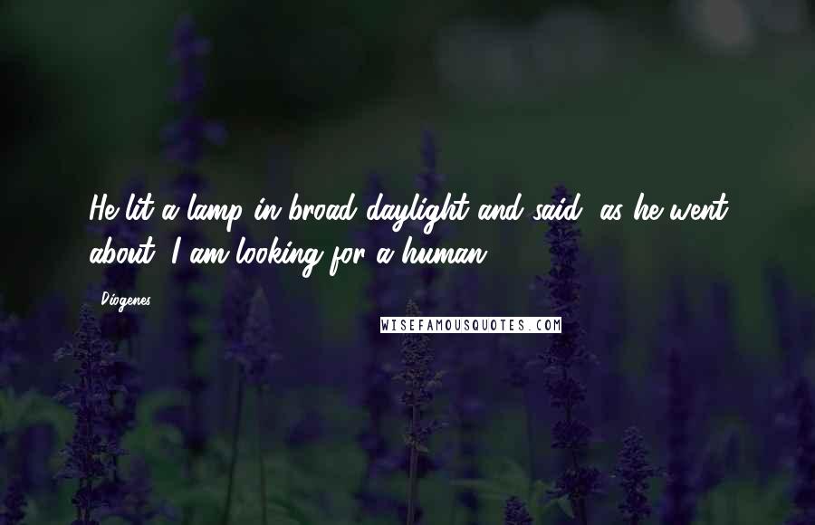 Diogenes Quotes: He lit a lamp in broad daylight and said, as he went about, I am looking for a human .