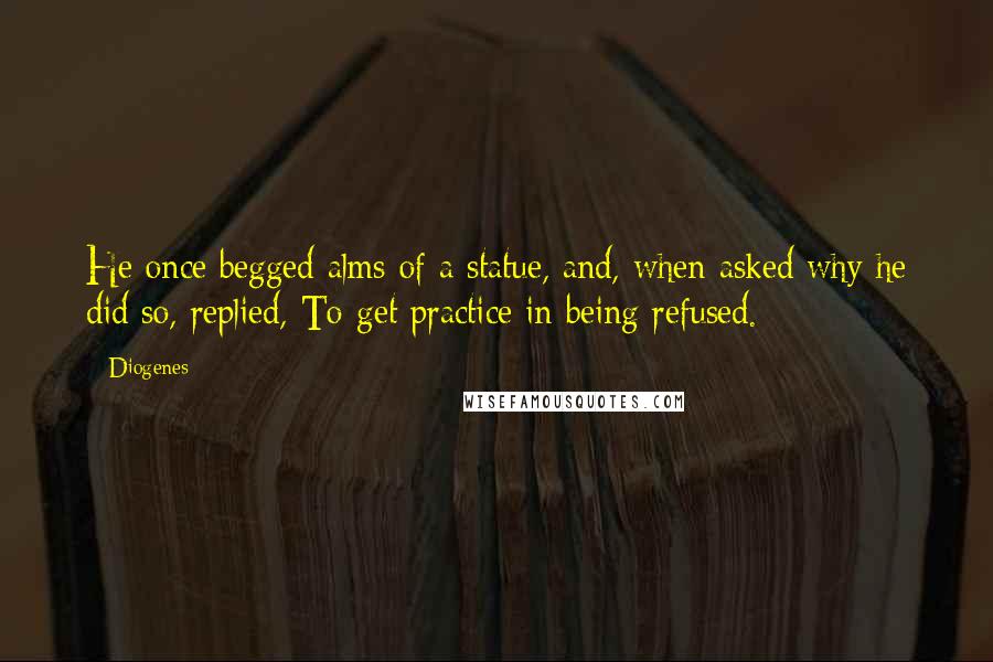 Diogenes Quotes: He once begged alms of a statue, and, when asked why he did so, replied, To get practice in being refused.