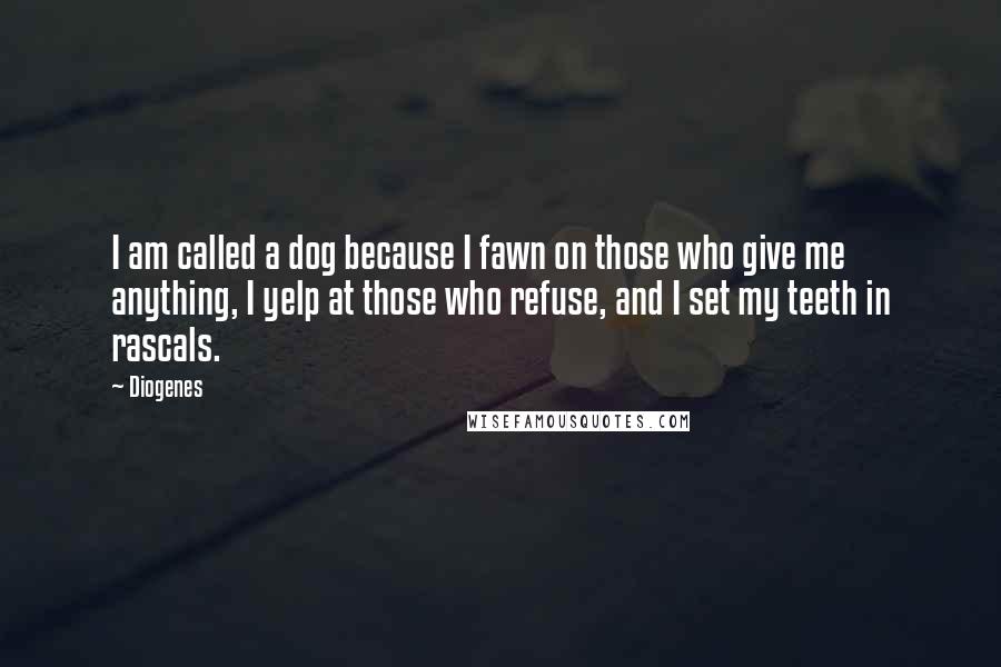 Diogenes Quotes: I am called a dog because I fawn on those who give me anything, I yelp at those who refuse, and I set my teeth in rascals.