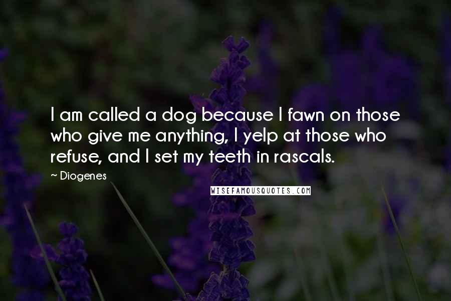 Diogenes Quotes: I am called a dog because I fawn on those who give me anything, I yelp at those who refuse, and I set my teeth in rascals.