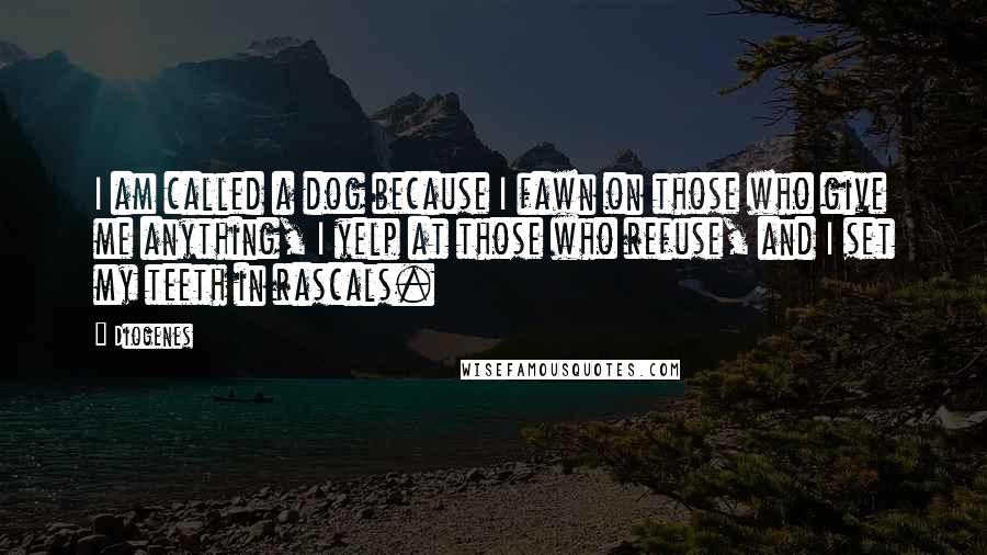 Diogenes Quotes: I am called a dog because I fawn on those who give me anything, I yelp at those who refuse, and I set my teeth in rascals.