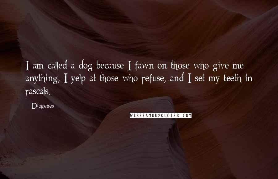 Diogenes Quotes: I am called a dog because I fawn on those who give me anything, I yelp at those who refuse, and I set my teeth in rascals.