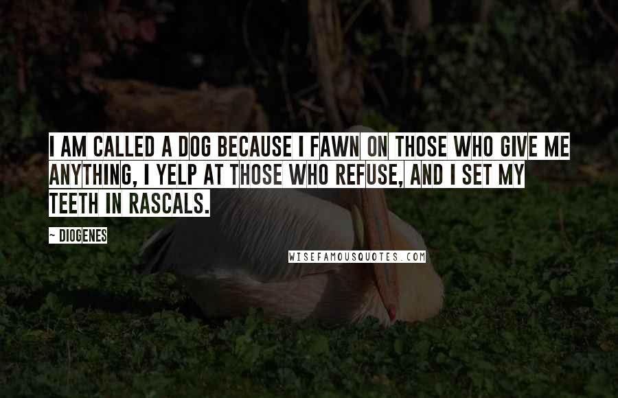 Diogenes Quotes: I am called a dog because I fawn on those who give me anything, I yelp at those who refuse, and I set my teeth in rascals.