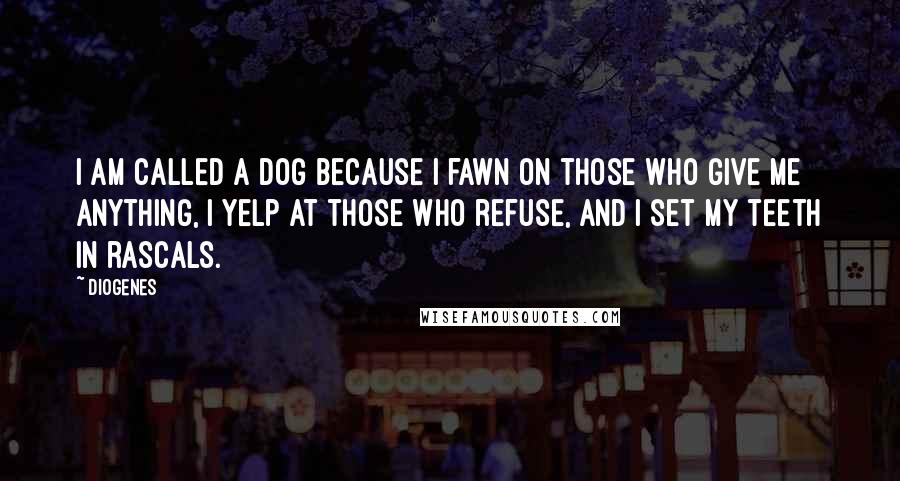 Diogenes Quotes: I am called a dog because I fawn on those who give me anything, I yelp at those who refuse, and I set my teeth in rascals.