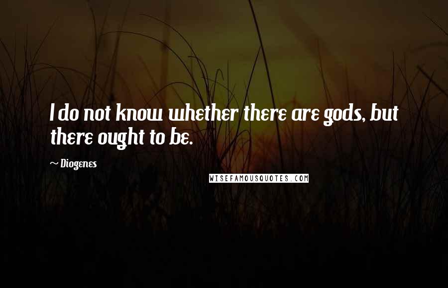 Diogenes Quotes: I do not know whether there are gods, but there ought to be.