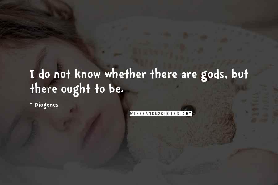 Diogenes Quotes: I do not know whether there are gods, but there ought to be.