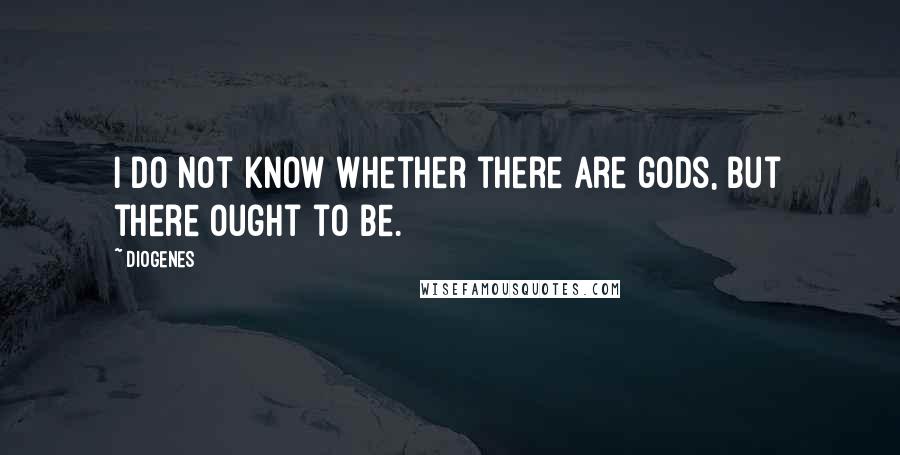 Diogenes Quotes: I do not know whether there are gods, but there ought to be.