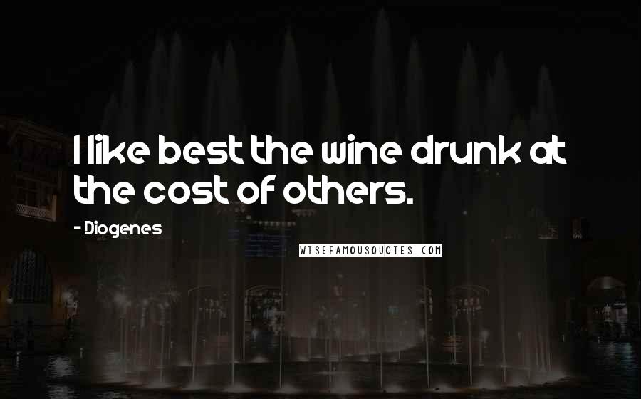 Diogenes Quotes: I like best the wine drunk at the cost of others.