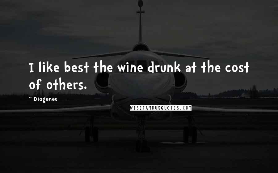 Diogenes Quotes: I like best the wine drunk at the cost of others.