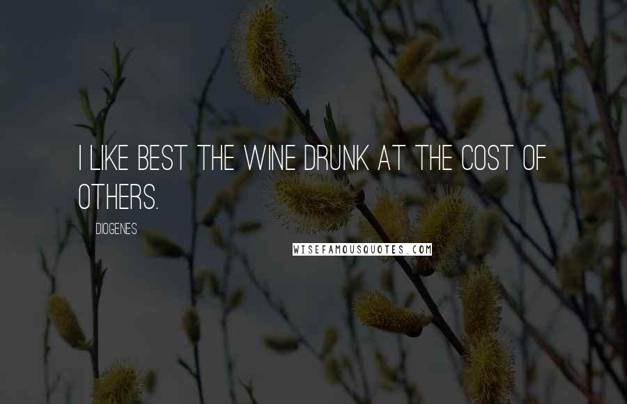 Diogenes Quotes: I like best the wine drunk at the cost of others.