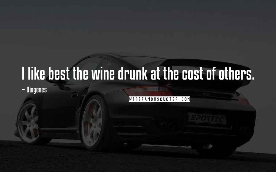 Diogenes Quotes: I like best the wine drunk at the cost of others.