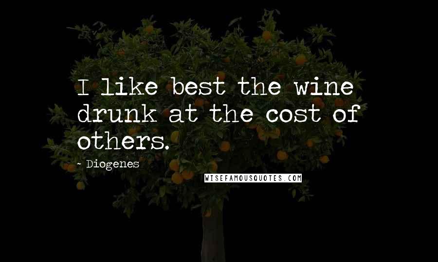 Diogenes Quotes: I like best the wine drunk at the cost of others.