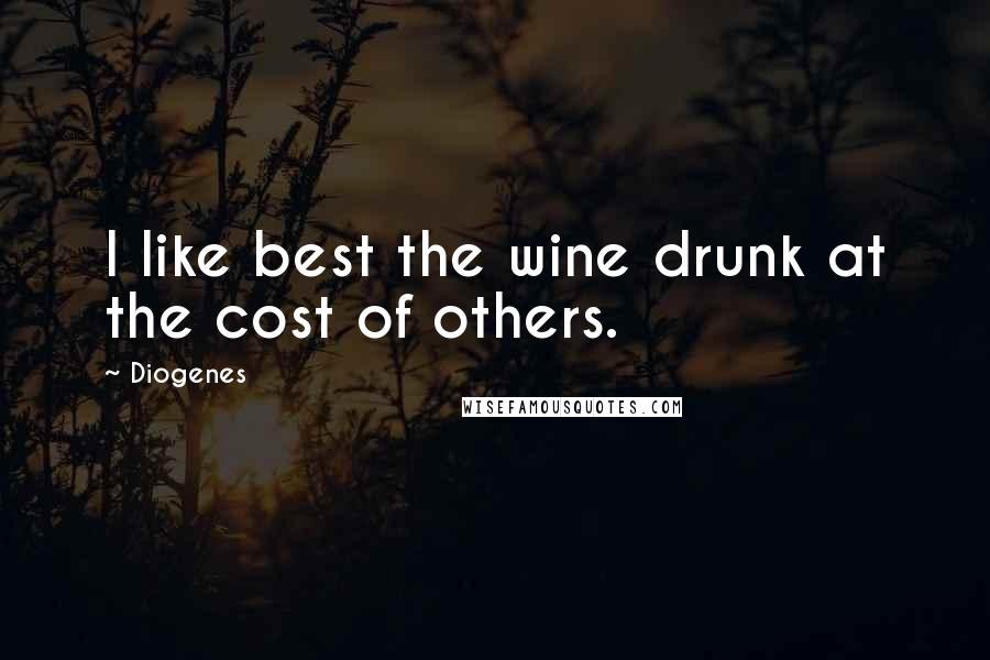 Diogenes Quotes: I like best the wine drunk at the cost of others.