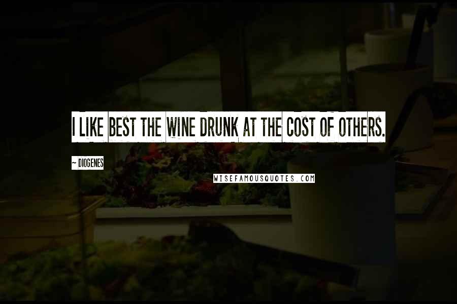 Diogenes Quotes: I like best the wine drunk at the cost of others.