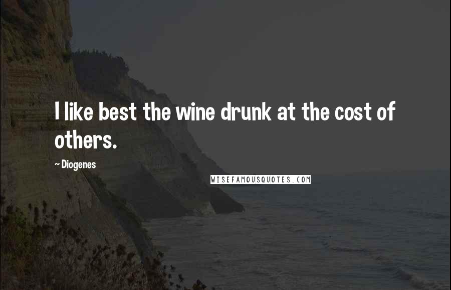 Diogenes Quotes: I like best the wine drunk at the cost of others.