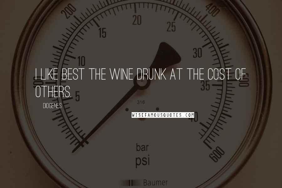 Diogenes Quotes: I like best the wine drunk at the cost of others.