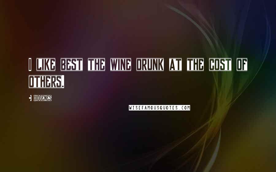 Diogenes Quotes: I like best the wine drunk at the cost of others.