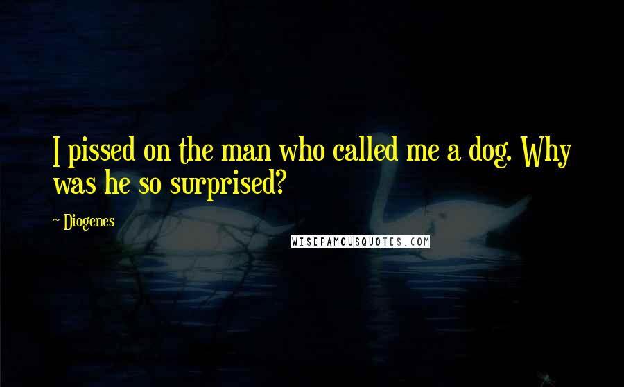 Diogenes Quotes: I pissed on the man who called me a dog. Why was he so surprised?