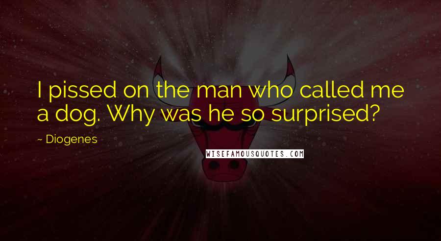 Diogenes Quotes: I pissed on the man who called me a dog. Why was he so surprised?