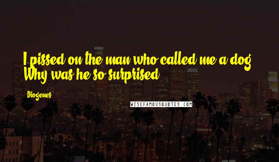 Diogenes Quotes: I pissed on the man who called me a dog. Why was he so surprised?