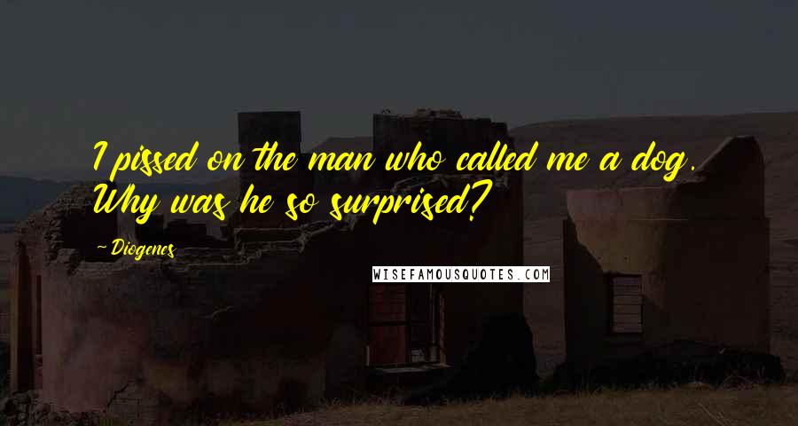 Diogenes Quotes: I pissed on the man who called me a dog. Why was he so surprised?