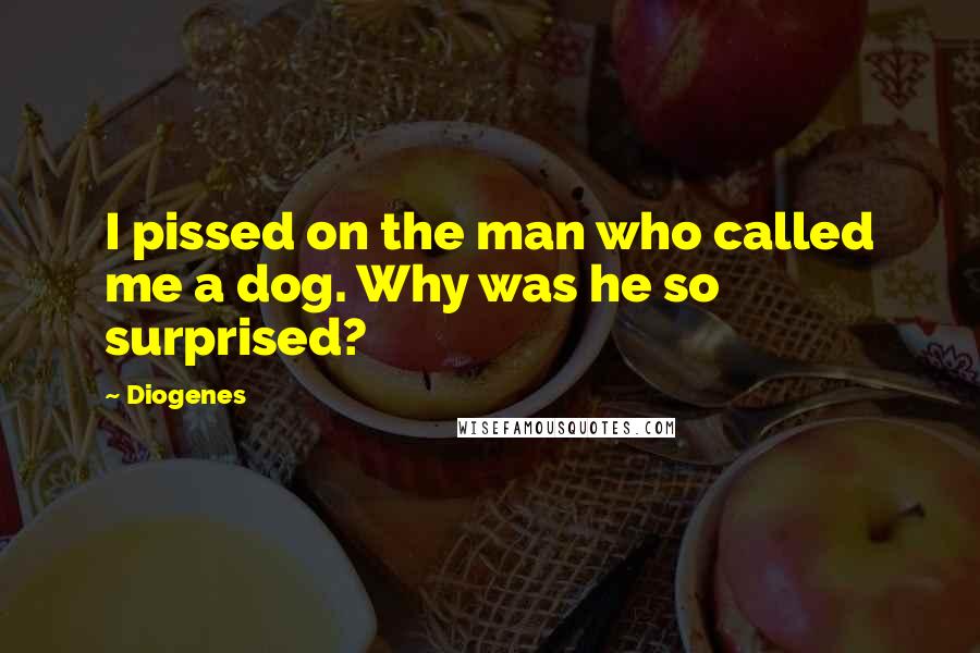 Diogenes Quotes: I pissed on the man who called me a dog. Why was he so surprised?