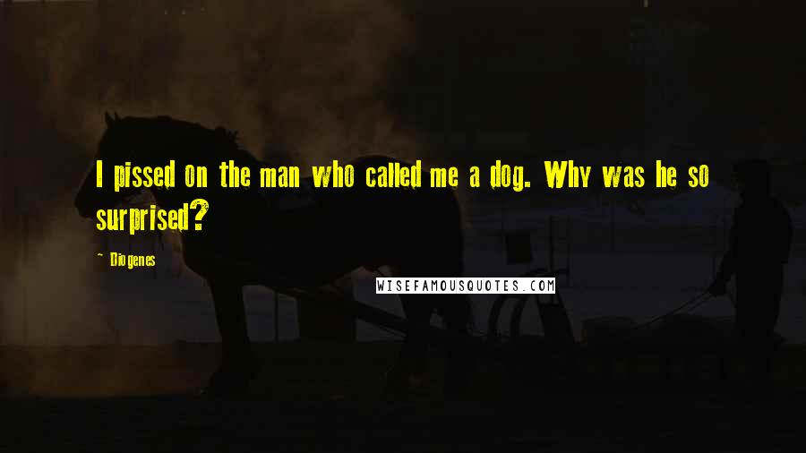 Diogenes Quotes: I pissed on the man who called me a dog. Why was he so surprised?
