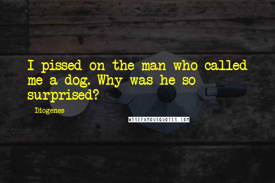 Diogenes Quotes: I pissed on the man who called me a dog. Why was he so surprised?