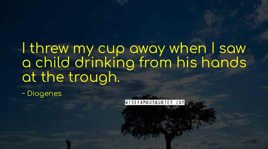 Diogenes Quotes: I threw my cup away when I saw a child drinking from his hands at the trough.