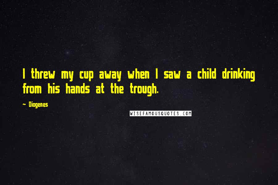 Diogenes Quotes: I threw my cup away when I saw a child drinking from his hands at the trough.