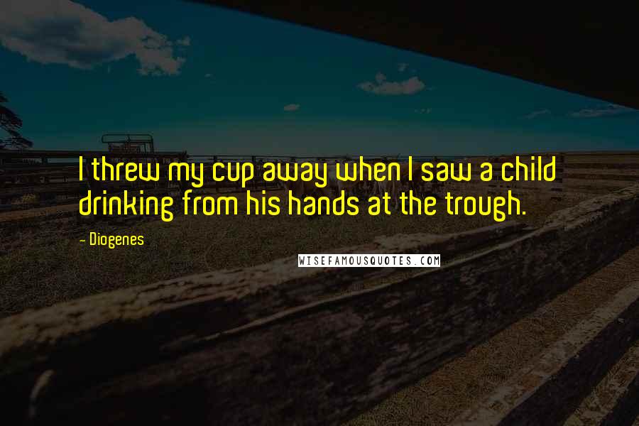 Diogenes Quotes: I threw my cup away when I saw a child drinking from his hands at the trough.
