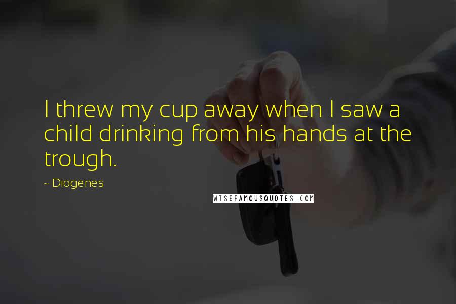 Diogenes Quotes: I threw my cup away when I saw a child drinking from his hands at the trough.