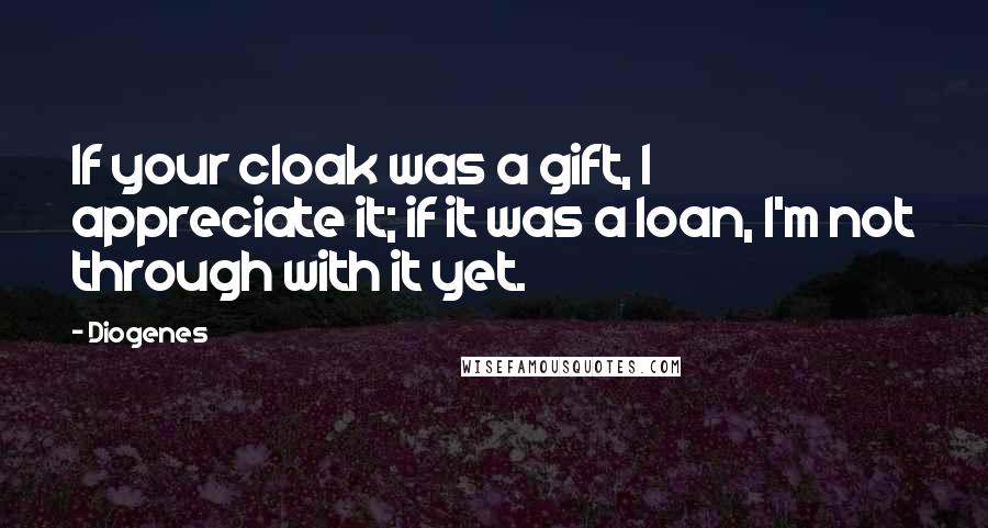 Diogenes Quotes: If your cloak was a gift, I appreciate it; if it was a loan, I'm not through with it yet.