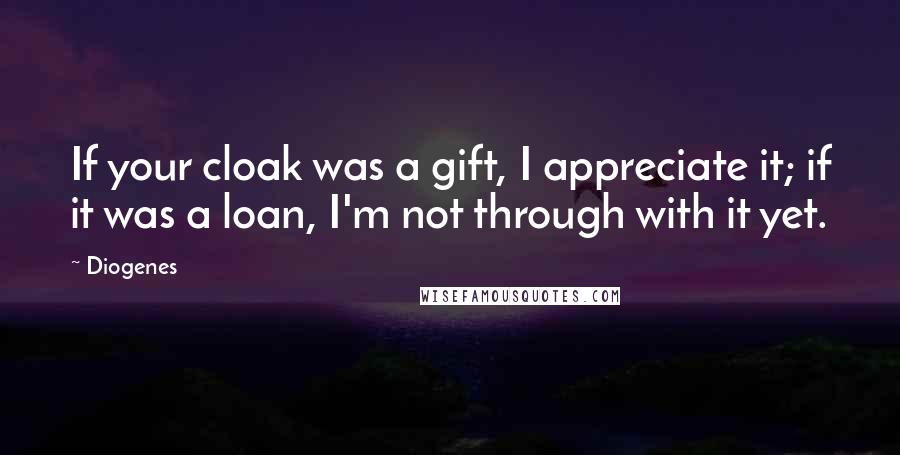 Diogenes Quotes: If your cloak was a gift, I appreciate it; if it was a loan, I'm not through with it yet.