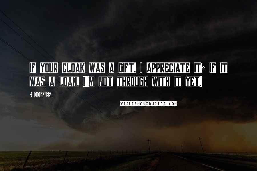 Diogenes Quotes: If your cloak was a gift, I appreciate it; if it was a loan, I'm not through with it yet.