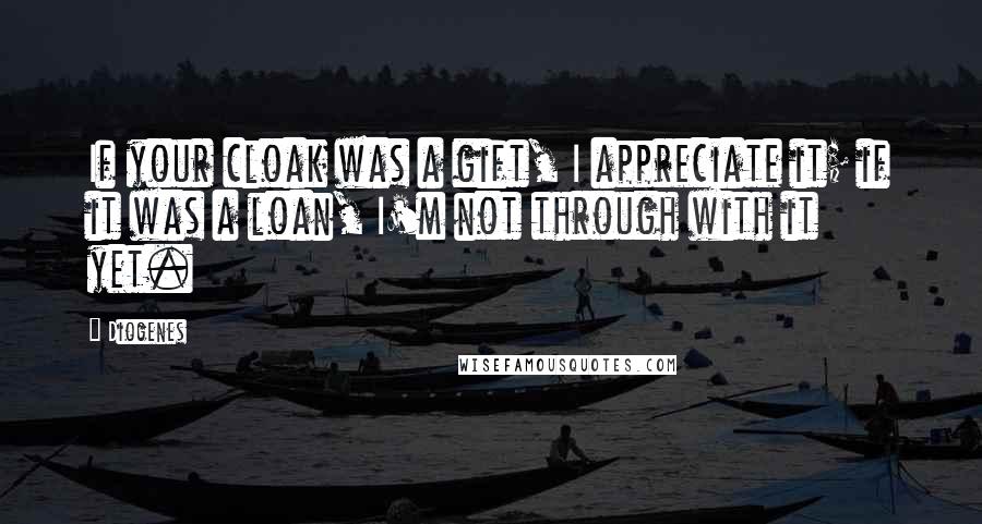 Diogenes Quotes: If your cloak was a gift, I appreciate it; if it was a loan, I'm not through with it yet.