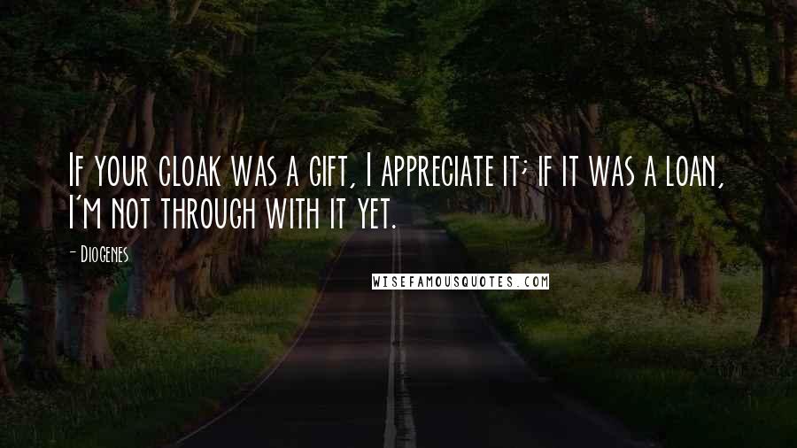 Diogenes Quotes: If your cloak was a gift, I appreciate it; if it was a loan, I'm not through with it yet.