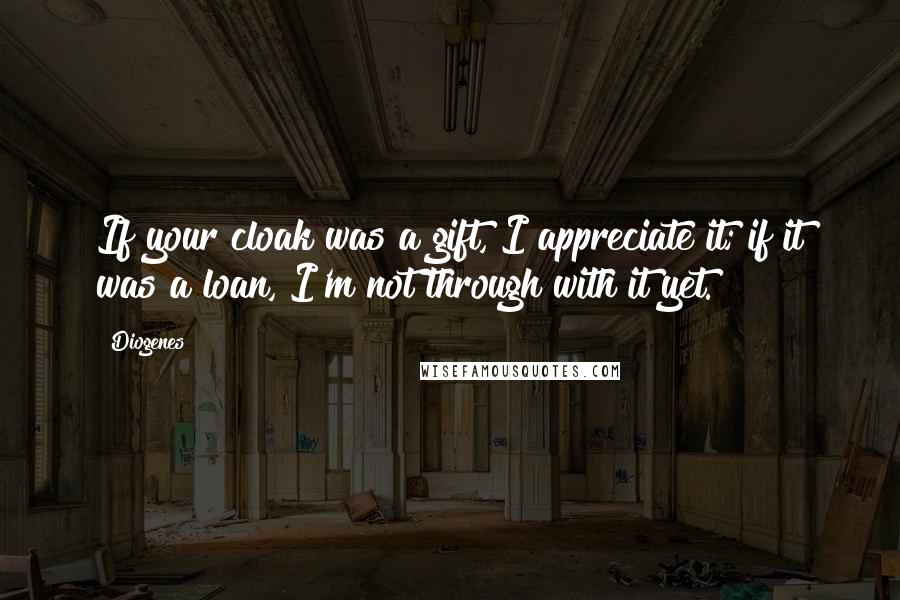 Diogenes Quotes: If your cloak was a gift, I appreciate it; if it was a loan, I'm not through with it yet.