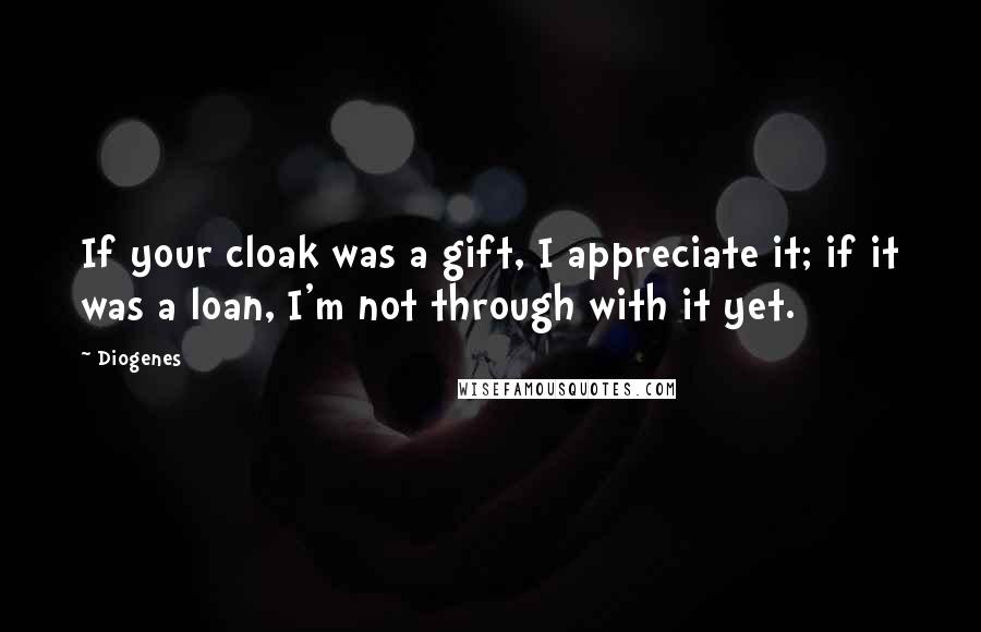 Diogenes Quotes: If your cloak was a gift, I appreciate it; if it was a loan, I'm not through with it yet.