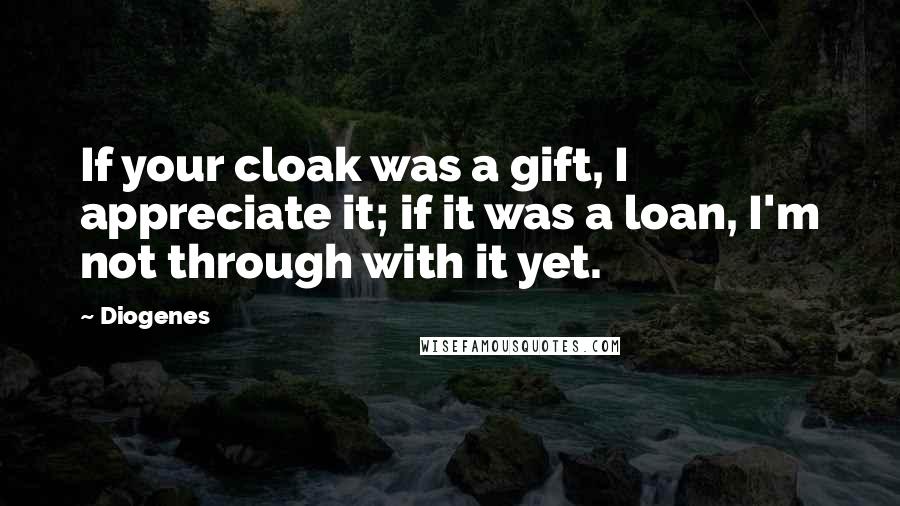 Diogenes Quotes: If your cloak was a gift, I appreciate it; if it was a loan, I'm not through with it yet.