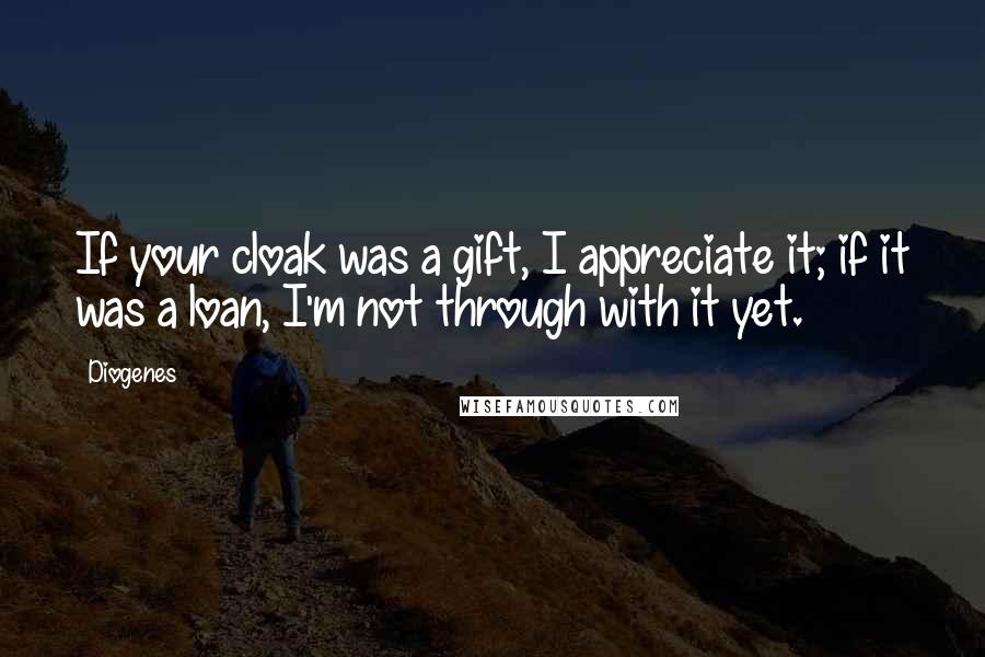 Diogenes Quotes: If your cloak was a gift, I appreciate it; if it was a loan, I'm not through with it yet.