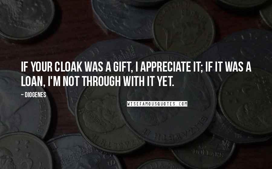 Diogenes Quotes: If your cloak was a gift, I appreciate it; if it was a loan, I'm not through with it yet.