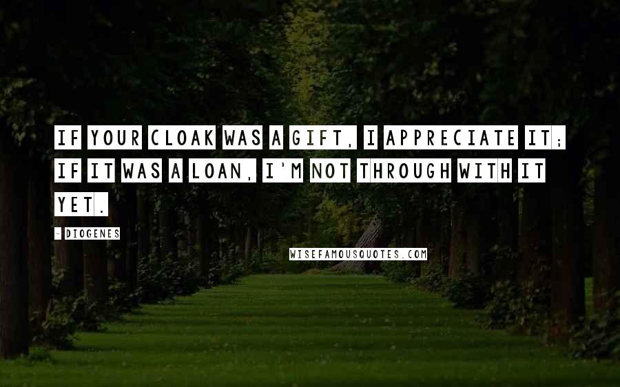 Diogenes Quotes: If your cloak was a gift, I appreciate it; if it was a loan, I'm not through with it yet.